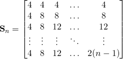 \begin{equation*} \textbf{S}_n= \begin{bmatrix} 4 & 4 & 4 & \ldots & 4\\ 4 & 8 & 8 & \ldots & 8 \\ 4 & 8 & 12 & \ldots & 12 \\ \vdots & \vdots & \vdots & \ddots & \vdots  \\ 4 & 8 & 12 & \ldots & 2(n-1) \\ \end{bmatrix} \end{equation*}