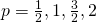 p=\frac{1}{2}, 1, \frac{3}{2}, 2