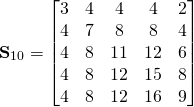 \begin{equation*}\textbf{S}_{10}=\begin{bmatrix}3 & 4 & 4 & 4 & 2 \\  4 & 7 & 8 & 8 & 4 \\ 4 & 8 & 11 & 12 & 6 \\ 4 & 8 & 12 & 15 & 8 \\4 & 8 & 12 & 16 & 9\\ \end{bmatrix} \end{equation*}