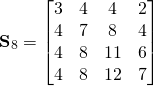 \begin{equation*}\textbf{S}_8=\begin{bmatrix}3 & 4 &4 & 2 \\  4 & 7 & 8 & 4  \\ 4 & 8 & 11 & 6  \\ 4 & 8 & 12 & 7 \\ \end{bmatrix} \end{equation*}